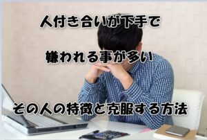 人付き合いが下手で嫌われる事が多い！その人の特徴と克服する方法