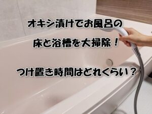 オキシ漬けでお風呂の床と浴槽を大掃除！つけ置き時間はどれくらい？