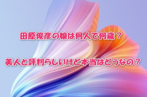 田原俊彦の娘は何人で何歳？美人と評判らしいけど本当はどうなの？