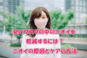臭いマスクの中のニオイを軽減するには？ニオイの原因とケアの方法