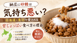 納豆に砂糖は気持ち悪い？北海道・東北で愛される甘じょっぱい食べ方の理由