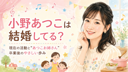 小野あつこは結婚してる？現在の活動と“あつこお姉さん”卒業後のやさしい歩み