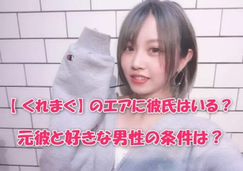 【くれまぐ 】のエアに彼氏はいる？元彼と好きな男性の条件は？　