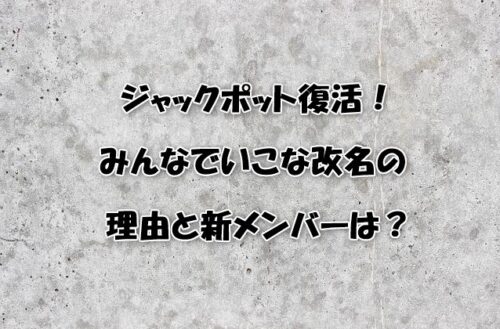 ジャックポット復活！みんなでいこな改名の理由と新メンバーは？