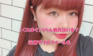 【くれまぐ】うらん彼氏はいる？元彼やプロフイールも