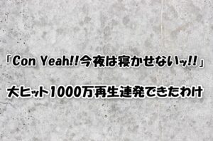「Con Yeah!!今夜は寝かせないッ!!」大ヒット1000万再生連発できたわけ
