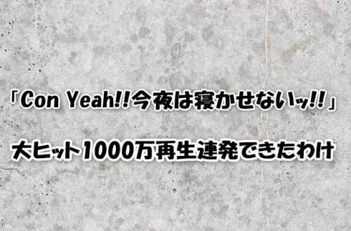「Con Yeah!!今夜は寝かせないッ!!」大ヒット1000万再生連発できたわけ