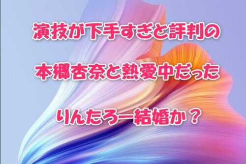 演技が下手すぎと評判の本郷杏奈と熱愛中だったりんたろー結婚か？