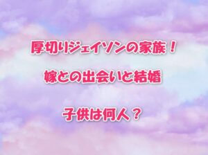 厚切りジェイソンの家族！嫁との出会いと結婚・子供は何人？
