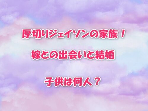 厚切りジェイソンの家族！嫁との出会いと結婚・子供は何人？