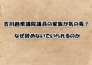 【なぜ辞めない？】吉川赳議員の家族が気の毒と言われる理由｜不祥事の内容と現在を解説