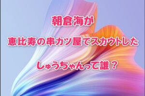 朝倉海が恵比寿の串カツ屋でスカウトしたしゅうちゃんって誰？