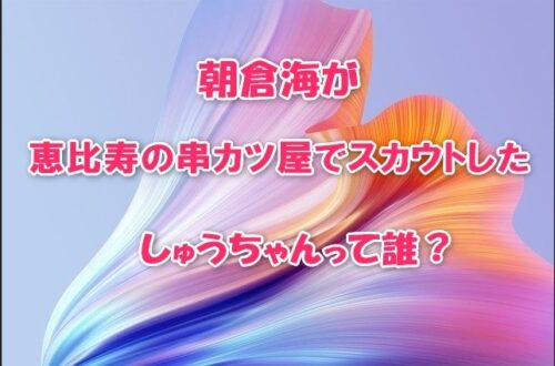 朝倉海が恵比寿の串カツ屋でスカウトしたしゅうちゃんって誰？