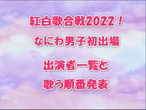 紅白歌合戦2022！なにわ男子初出場出演者一覧と歌う順番発表
