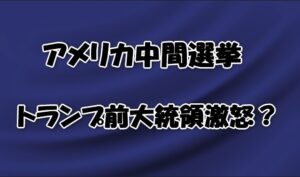 アメリカ中間選挙トランプ前大統領激怒？