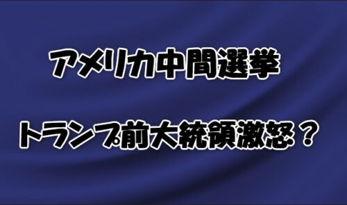 アメリカ中間選挙トランプ前大統領激怒？