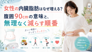 女性の内臓脂肪はなぜ増える？腹囲90cmの意味と、無理なく減らす順番