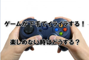 ゲームが下手でイライラする！楽しめない時はどうする？