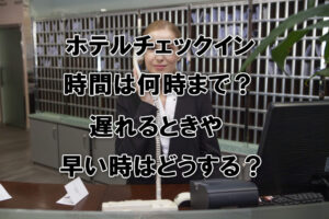 ホテルチェックイン時間は何時まで？遅れるときや早い時はどうする？