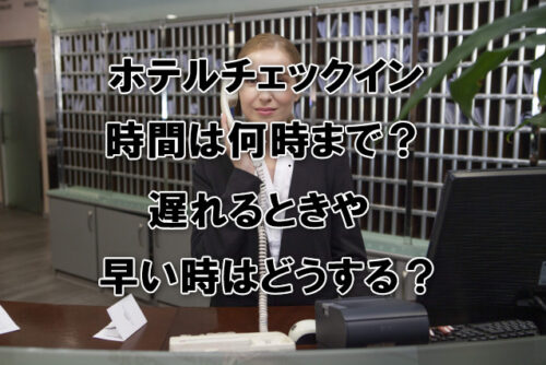 ホテルチェックイン時間は何時まで？遅れるときや早い時はどうする？