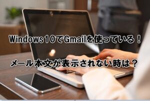 Windows10でGmailを使っていて、メール本文が表示されない時は？