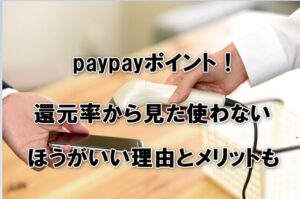 paypayポイント！還元率から見た使わないほうがいい理由とメリットも