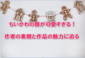 ちいかわの顔が可愛すぎる！作者の素顔と作品の魅力に迫る
