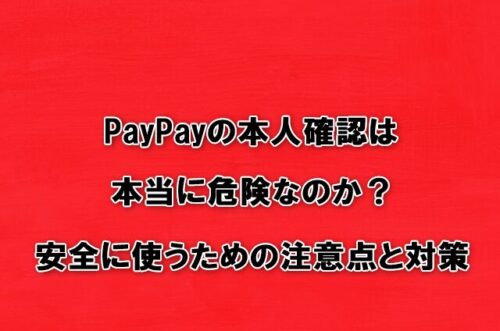 PayPayの本人確認は本当に危険なのか？安全に使うための注意点と対策