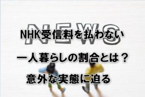 NHK受信料を払わない一人暮らしの割合とは？意外な実態に迫る