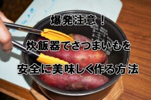 爆発注意！炊飯器でさつまいもを安全に美味しく作る方法