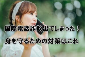 非通知着信や見知らぬ国際電話「＋〇〇」出てしまった！身を守るための対策を絶対に知ってほしい