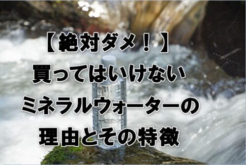 【絶対ダメ！】買ってはいけないミネラルウォーターの理由とその特徴