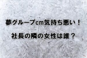 夢グループCMが気持ち悪いと言われる理由は？社長の隣の女性は誰なのか調査