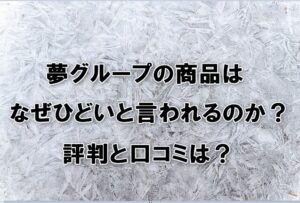 夢グループの商品はなぜひどいと言われるの？評判・口コミを徹底調査