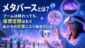 メタバースとは？ブームは終わっても、仮想空間はもう私たちの日常に入り始めている