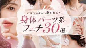 【全30種】あなたはどこに惹かれる？マニアックな身体パーツ系フェチまとめ＆魅力徹底解説｜2026年
