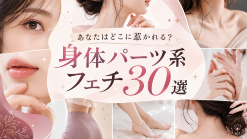 【全30種】あなたはどこに惹かれる？マニアックな身体パーツ系フェチまとめ＆魅力徹底解説｜2026年