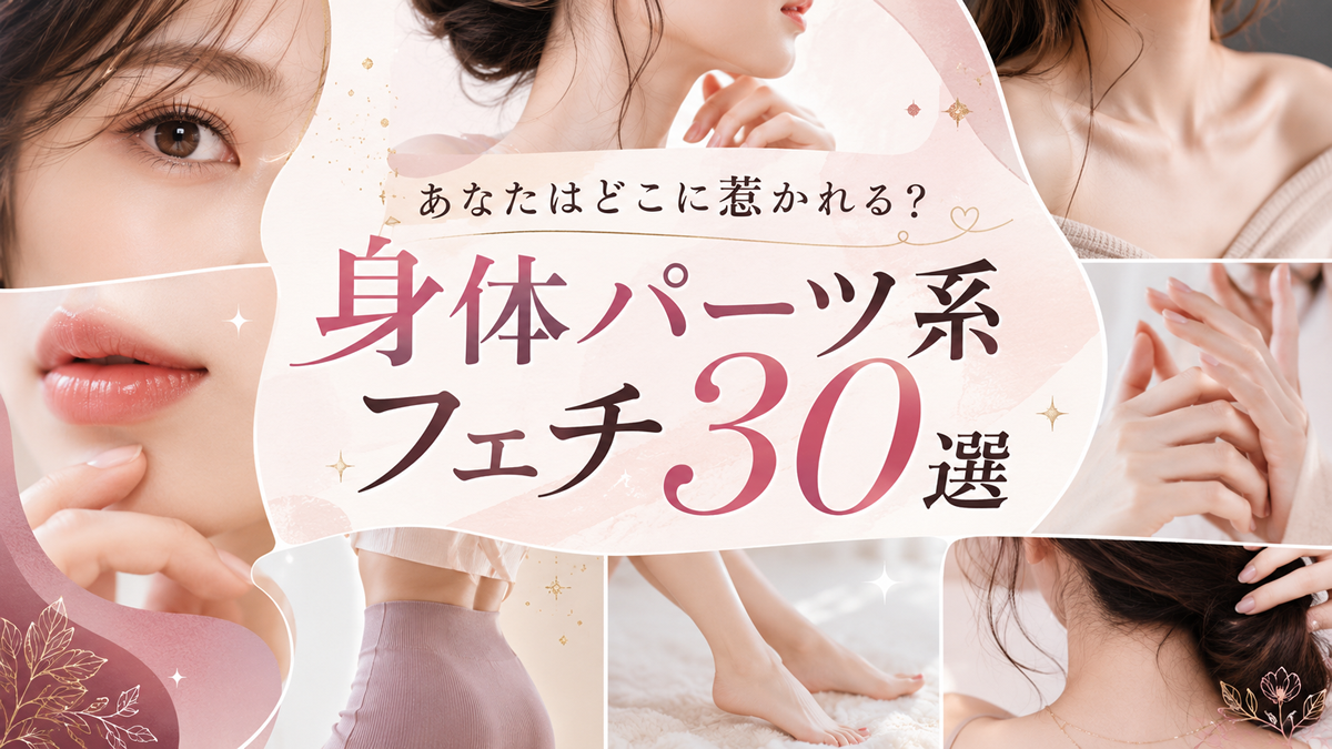【全30種】あなたはどこに惹かれる？マニアックな身体パーツ系フェチまとめ＆魅力徹底解説｜2026年