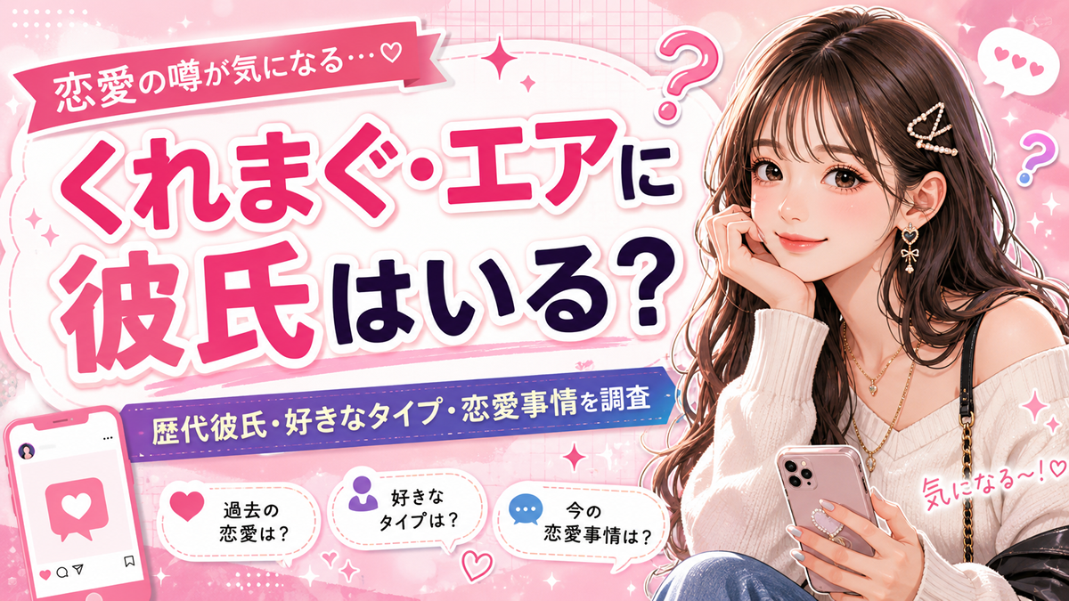 くれまぐ・エアに彼氏はいる？歴代彼氏や好きなタイプ・恋愛事情を調査
