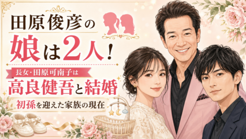 田原俊彦の娘は2人！長女・田原可南子は高良健吾と結婚、初孫を迎えた家族の現在